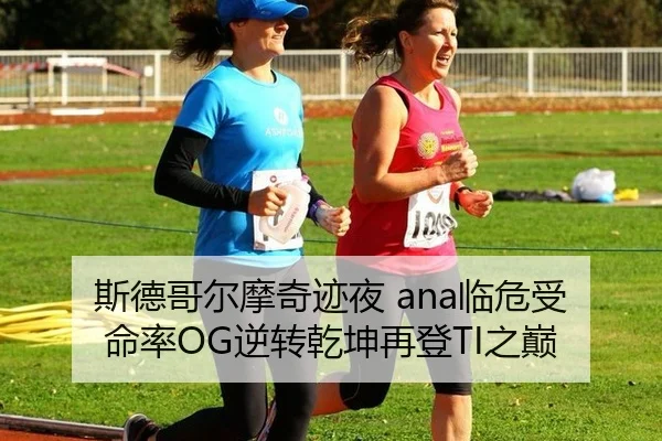 斯德哥尔摩奇迹夜 ana临危受命率OG逆转乾坤再登TI之巅
