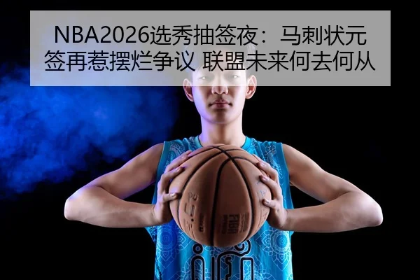 NBA2026选秀抽签夜：马刺状元签再惹摆烂争议 联盟未来何去何从