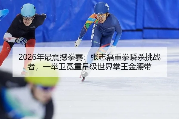 2026年最震撼拳赛：张志磊重拳瞬杀挑战者，一举卫冕重量级世界拳王金腰带 - yaxin