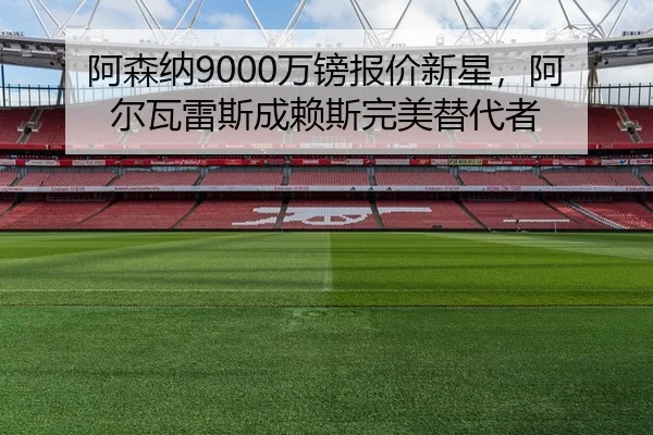 阿森纳9000万镑报价新星，阿尔瓦雷斯成赖斯完美替代者 - yaxin
