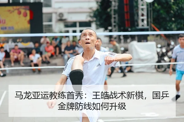 马龙亚运教练首秀：王皓战术新棋，国乒金牌防线如何升级 - yaxin